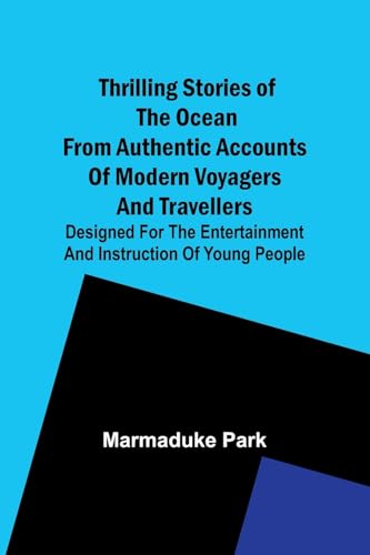 Thrilling Stories Of The Ocean From Authentic Accounts Of Modern Voyagers And Travellers; Designed For The Entertainment And Instruction Of Young People