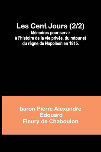 Les Cent Jours (2/2); Mémoires pour servir à l'histoire de la vie privée, du retour et du règne de Napoléon en 1815.