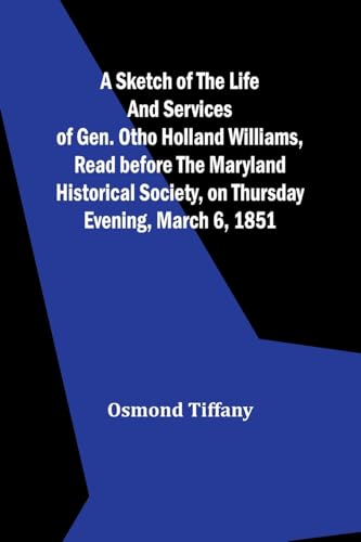 A sketch of the life and services of Gen. Otho Holland Williams ,Read before the Maryland historical society, on Thursday evening, March 6, 1851
