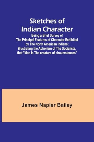 Sketches of Indian Character; Being a Brief Survey of the Principal Features of Character Exhibited by the North American Indians; Illustrating the Aphorism of the Socialists, that 'Man is the creature of circumstances'