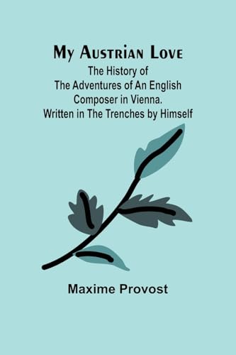 My Austrian Love; The History of the Adventures of an English Composer in Vienna. Written in the Trenches by Himself