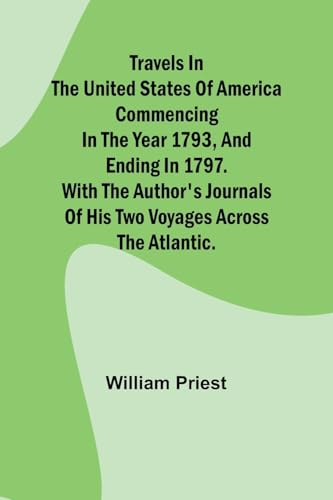 Travels in the United States of America Commencing in the Year 1793, and Ending in 1797. With the Author's Journals of his Two Voyages Across the Atlantic.