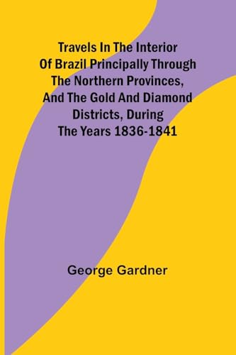 Travels in the Interior of Brazil Principally through the northern provinces, and the gold and diamond districts, during the years 1836-1841