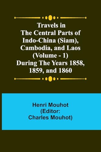 Travels in the Central Parts of Indo-China (Siam), Cambodia, and Laos (Vol. 1) During the Years 1858, 1859, and 1860