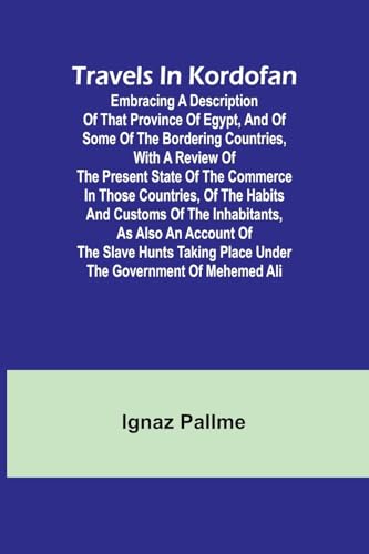 Travels in Kordofan Embracing a description of that province of Egypt, and of some of the bordering countries, with a review of the present state of the commerce in those countries, of the habits and customs of the inhabitants, as also an account of the s