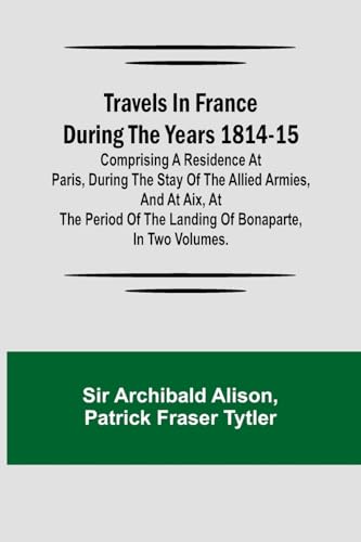 Travels in France during the years 1814-15  Comprising a residence at Paris, during the stay of the allied armies, and at Aix, at the period of the landing of Bonaparte, in two volumes.