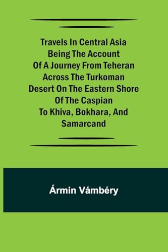 Travels in Central Asia Being the Account of a Journey from Teheran Across the Turkoman Desert on the Eastern Shore of the Caspian to Khiva, Bokhara, and Samarcand