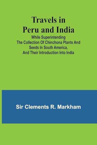 Travels in Peru and India While Superintending the Collection of Chinchona Plants and Seeds in South America, and Their Introduction into India.