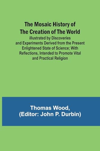 The Mosaic History of the Creation of the World; Illustrated by Discoveries and Experiments Derived from the Present Enlightened State of Science; With Reflections, Intended to Promote Vital and Practical Religion
