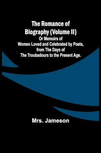 The Romance of Biography (Volume II); Or Memoirs of Women Loved and Celebrated by Poets, from the Days of the Troubadours to the Present Age.