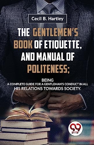 The Gentlemen'S Book Of Etiquette, And Manual Of Politeness; Being A Complete Guide For A Gentleman'S Conduct In All His Relations Towards Society