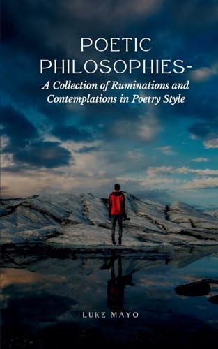 Poetic Philosophies- A Collection of Ruminations and Contemplations in Poetry Style