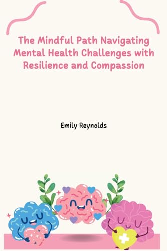 The Mindful Path Navigating Mental Health Challenges with Resilience and Compassion