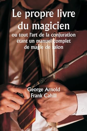 Le propre livre du magicien  ou tout l'art de la conjuration  étant un manuel complet de magie de salon , et contenant plus de mille expériences optiques, chimiques, mécaniques, magnétiques et magiques, des transmutations amusantes, des tours et subtilité