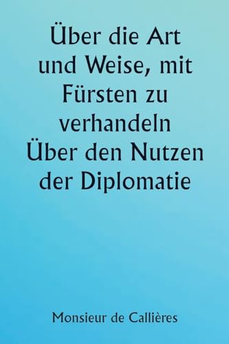 Über die Art und Weise, mit Fürsten zu verhandeln.  Über den Nutzen der Diplomatie; die Wahl der Minister und Gesandten; und die persönlichen Qualitäten, die für den Erfolg bei Auslandseinsätzen erforderlich sind