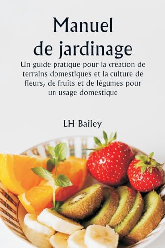 Manuel de jardinage  Un guide pratique pour la création de terrains domestiques et la culture de fleurs, de fruits et de légumes pour un usage domestique