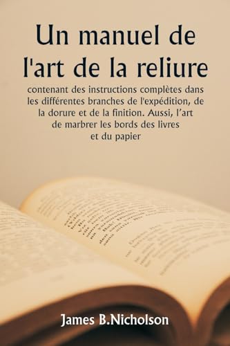 Un manuel de l'art de la reliure  contenant des instructions complètes dans les différentes branches de l'expédition, de la dorure et de la finition. Aussi, l'art de marbrer les bords des livres et du papier.