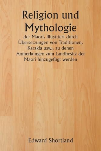 Religion und Mythologie  der Maori , illustriert durch Übersetzungen von Traditionen, Karakia usw., zu denen Anmerkungen zum Landbesitz der Maori hinzugefügt werden