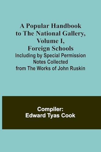 A Popular Handbook to the National Gallery, Volume I, Foreign Schools; Including by Special Permission Notes Collected from the Works of John Ruskin
