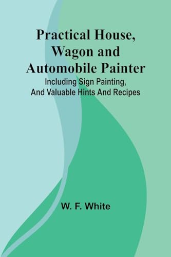 Practical House, Wagon and Automobile Painter; Including sign painting, and valuable hints and recipes