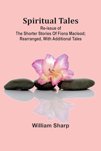 Spiritual Tales; Re-issue of the Shorter Stories of Fiona Macleod; Rearranged, with Additional Tales
