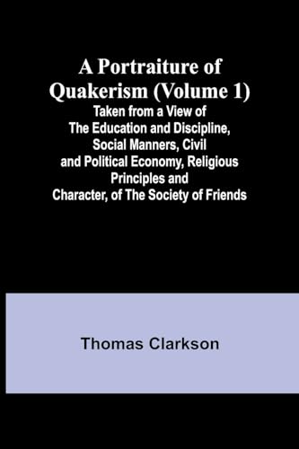 A Portraiture of Quakerism (Volume 1); Taken from a View of the Education and Discipline, Social Manners, Civil and Political Economy, Religious Principles and Character, of the Society of Friends