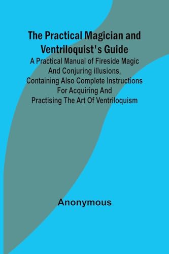 The Practical Magician and Ventriloquist's Guide; A practical manual of fireside magic and conjuring illusions, containing also complete instructions for acquiring and practising the art of ventriloquism.