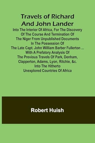 Travels of Richard and John Lander into the interior of Africa, for the discovery of the course and termination of the Niger From unpublished documents in the possession of the late Capt. John William Barber Fullerton ... with a prefatory analysis of the