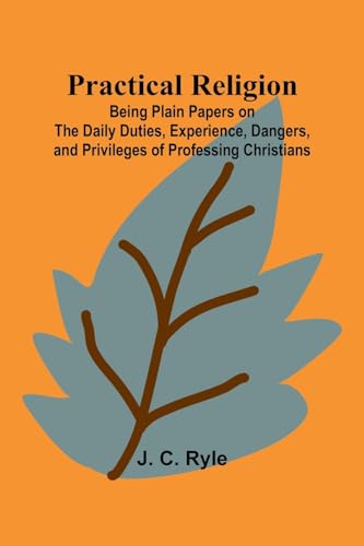 Practical Religion; Being Plain Papers on the Daily Duties, Experience, Dangers, and Privileges of Professing Christians