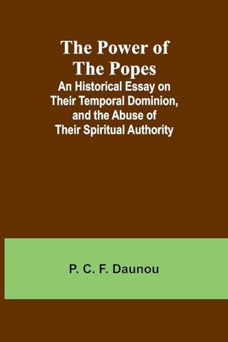 The Power of the Popes; An Historical Essay on Their Temporal Dominion, and the Abuse of Their Spiritual Authority