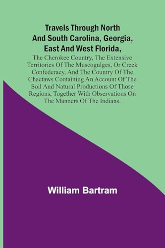 Travels Through North and South Carolina, Georgia, East and West Florida, the Cherokee Country, the Extensive Territories of the Muscogulges, or Creek Confederacy, and the Country of the Chactaws Containing an Account of the Soil and Natural Productions o
