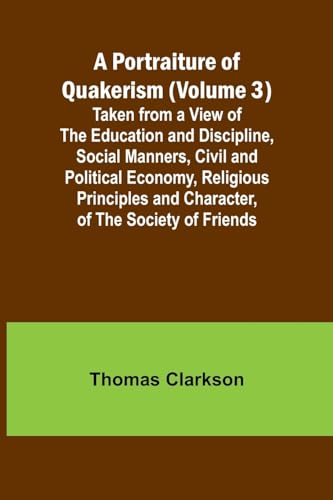 A Portraiture of Quakerism (Volume 3); Taken from a View of the Education and Discipline, Social Manners, Civil and Political Economy, Religious Principles and Character, of the Society of Friends
