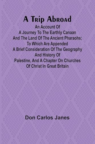 A Trip Abroad An Account of a Journey to the Earthly Canaan and the Land of the Ancient Pharaohs; To Which Are Appended a Brief Consideration of the Geography and History of Palestine, and a Chapter on Churches of Christ in Great Britain
