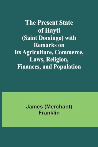The Present State of Hayti (Saint Domingo) with Remarks on its Agriculture, Commerce, Laws, Religion, Finances, and Population