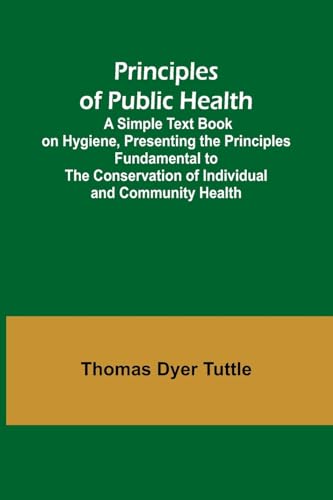 Principles of Public Health; A Simple Text Book on Hygiene, Presenting the Principles Fundamental to the Conservation of Individual and Community Health