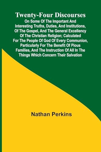 Twenty-four Discourses On Some of the Important and Interesting Truths, Duties, and Institutions, of the Gospel, and the General Excellency of the Christian Religion; Calculated for the People of God of Every Communion, Particularly for the Benefit of Pio
