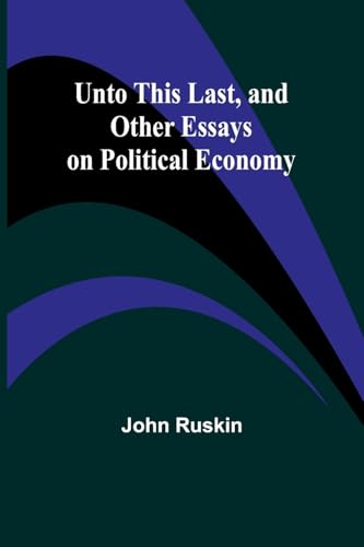 Unto This Last, and Other Essays on Political Economy