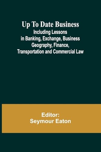 Up To Date Business; Including Lessons in Banking, Exchange, Business Geography, Finance, Transportation and Commercial Law