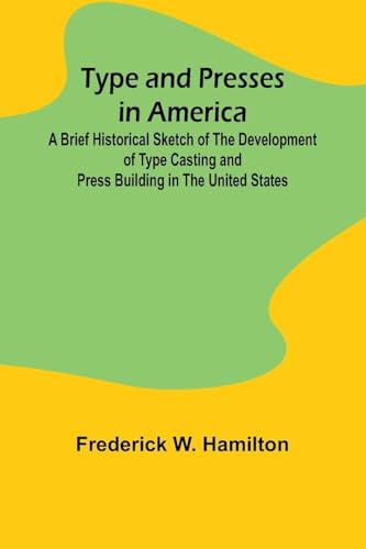 Type and Presses in America A Brief Historical Sketch of the Development of Type Casting and Press Building in the United States
