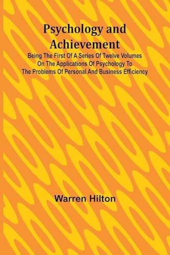 Psychology and Achievement; Being the First of a Series of Twelve Volumes on the Applications of Psychology to the Problems of Personal and Business Efficiency