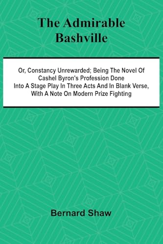 The Admirable Bashville; Or, Constancy Unrewarded; Being the Novel of Cashel Byron's Profession Done into a Stage Play in Three Acts and in Blank Verse, with a Note on Modern Prize Fighting