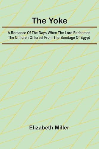 The Yoke A Romance of the Days when the Lord Redeemed the Children of Israel from the Bondage of Egypt