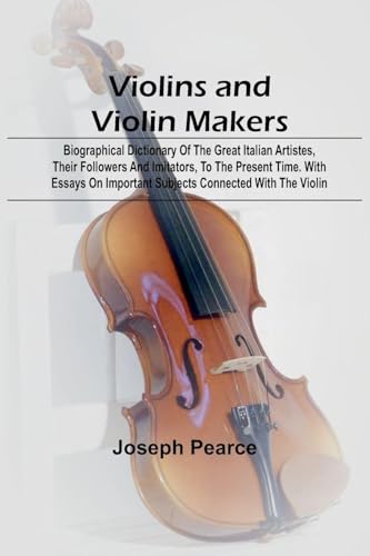 Violins and Violin Makers; Biographical Dictionary of the Great Italian Artistes, their Followers and Imitators, to the present time. With Essays on Important Subjects Connected with the Violin