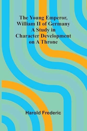 The Young Emperor, William II of Germany A Study in Character Development on a Throne