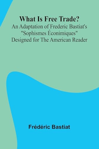 What Is Free Trade? An Adaptation Of Frederic Bastiat'S 'Sophismes  conimiques' Designed For The American Reader