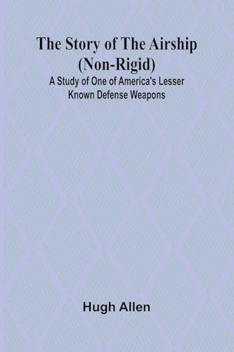 The Story of the Airship (Non-rigid);A Study of One of America's Lesser Known Defense Weapons (