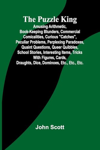 The Puzzle King; Amusing arithmetic, book-keeping blunders, commercial comicalities, curious 'catches', peculiar problems, perplexing paradoxes, quaint questions, queer quibbles, school stories, interesting items, tricks with figures, cards, draughts, dic