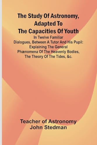 The Study of Astronomy, adapted to the capacities of youth;In twelve familiar dialogues, between a tutor and his pupil