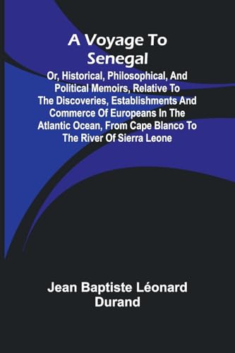 A Voyage to Senegal; Or, Historical, philosophical, and political memoirs, relative to the discoveries, establishments and commerce of Europeans in the Atlantic Ocean, from Cape Blanco to the river of Sierra Leone