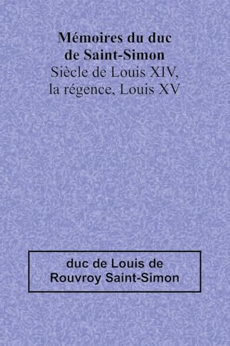 Mémoires du duc de Saint-Simon; Siècle de Louis XIV, la régence, Louis XV